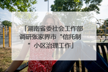 湖南省委社会工作部调研张家界市“信托制”小区治理工作