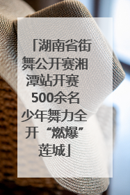 湖南省街舞公开赛湘潭站开赛 500余名少年舞力全开“燃爆”莲城