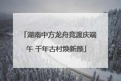 湖南中方龙舟竞渡庆端午 千年古村焕新颜