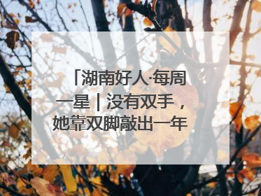 湖南好人·每周一星｜没有双手，她靠双脚敲出一年千万业务标书