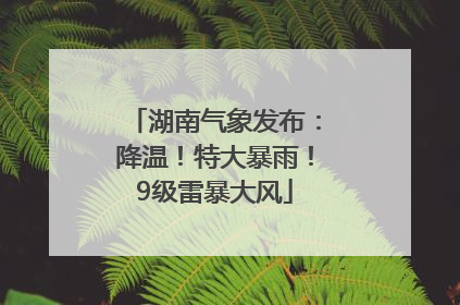 湖南气象发布：降温！特大暴雨！9级雷暴大风