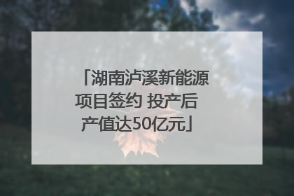 湖南泸溪新能源项目签约 投产后产值达50亿元