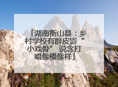 湖南衡山县：乡村学校有群皮影“小戏骨” 说念打唱像模像样