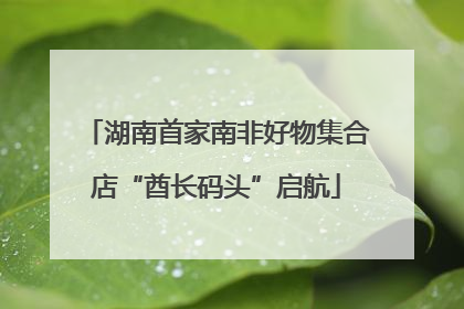湖南首家南非好物集合店“酋长码头”启航