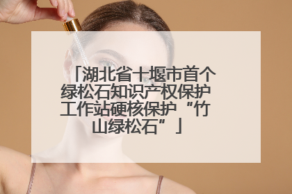 湖北省十堰市首个绿松石知识产权保护工作站硬核保护“竹山绿松石”