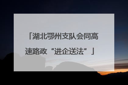 湖北鄂州支队会同高速路政“进企送法”