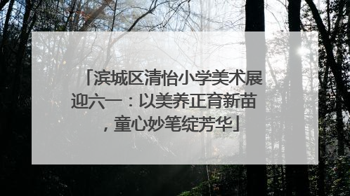 滨城区清怡小学美术展迎六一：以美养正育新苗，童心妙笔绽芳华