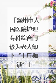 滨州市人民医院护理专科综合门诊为老人卸下“千斤枷锁”