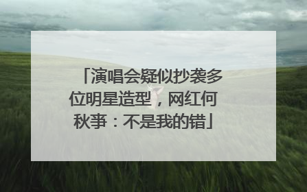 演唱会疑似抄袭多位明星造型，网红何秋亊：不是我的错