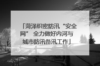 菏泽织密防汛“安全网” 全力做好内河与城市防汛备汛工作
