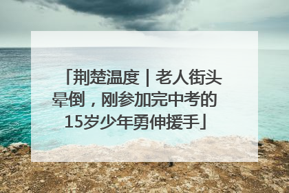 荆楚温度｜老人街头晕倒，刚参加完中考的15岁少年勇伸援手