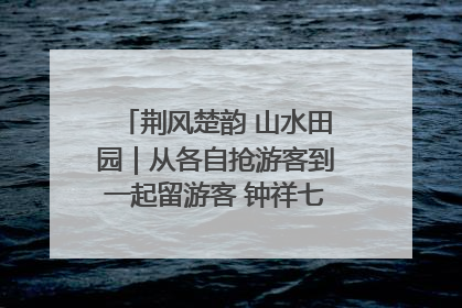 荆风楚韵 山水田园｜从各自抢游客到一起留游客 钟祥七村抱团解了“乡愁”添了“乡酬”