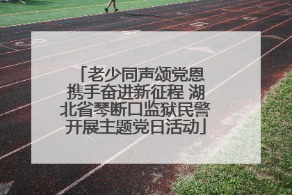 老少同声颂党恩 携手奋进新征程 湖北省琴断口监狱民警开展主题党日活动
