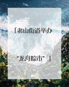 老山街道举办“龙舟粽市”