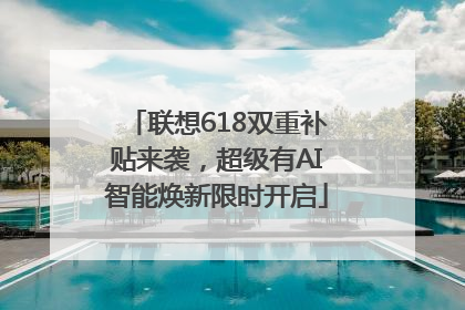 联想618双重补贴来袭，超级有AI智能焕新限时开启