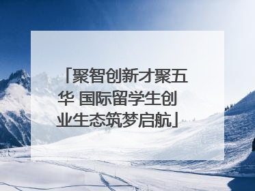 聚智创新才聚五华 国际留学生创业生态筑梦启航