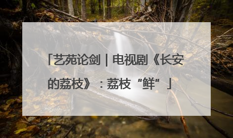 艺苑论剑｜电视剧《长安的荔枝》：荔枝“鲜”