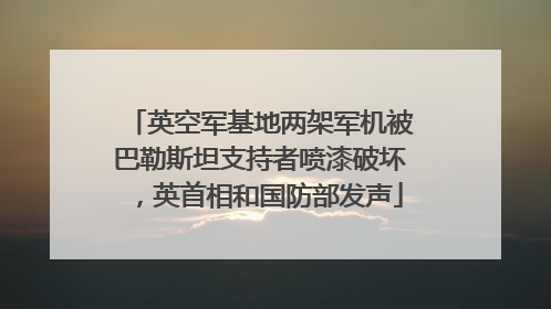 英空军基地两架军机被巴勒斯坦支持者喷漆破坏，英首相和国防部发声