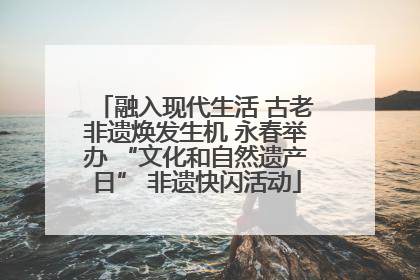 融入现代生活 古老非遗焕发生机 永春举办 “文化和自然遗产日” 非遗快闪活动