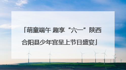 萌童端午 趣享“六一”陕西合阳县少年宫呈上节日盛宴