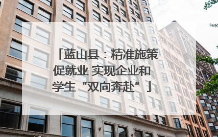 蓝山县：精准施策促就业 实现企业和学生“双向奔赴”