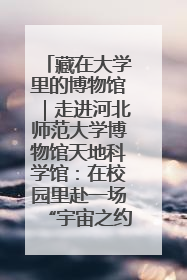 藏在大学里的博物馆｜走进河北师范大学博物馆天地科学馆：在校园里赴一场“宇宙之约”
