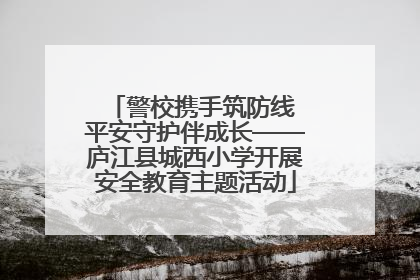 警校携手筑防线 平安守护伴成长——庐江县城西小学开展安全教育主题活动