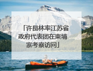 许昆林率江苏省政府代表团在柬埔寨考察访问