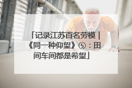 记录江苏百名劳模｜《同一种仰望》⑤：田间车间都是希望