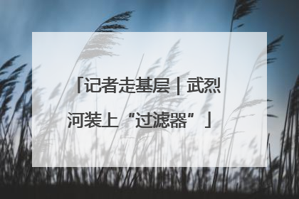 记者走基层｜武烈河装上“过滤器”