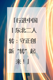 行进中国丨东北二人转：守正创新“转”起来！