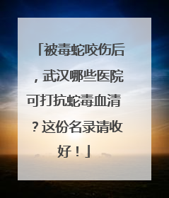 被毒蛇咬伤后，武汉哪些医院可打抗蛇毒血清？这份名录请收好！