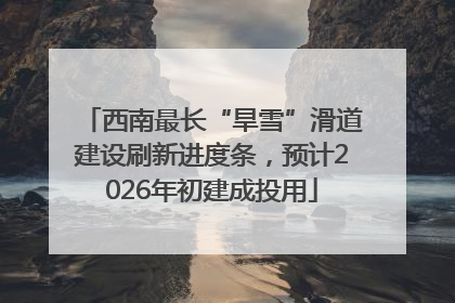 西南最长“旱雪”滑道建设刷新进度条，预计2026年初建成投用