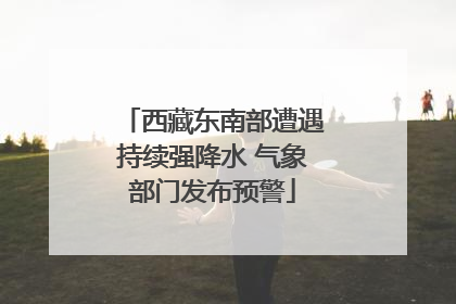 西藏东南部遭遇持续强降水 气象部门发布预警