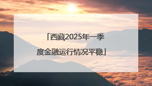 西藏2025年一季度金融运行情况平稳