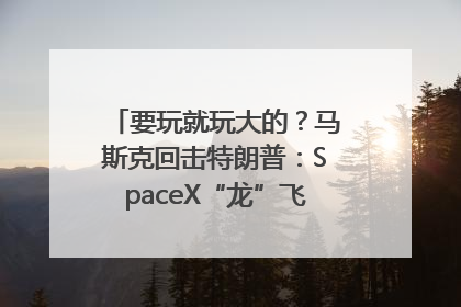 要玩就玩大的？马斯克回击特朗普：SpaceX“龙”飞船将立即退役！