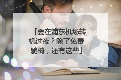 要在浦东机场转机过夜？除了免费躺椅，还有这些