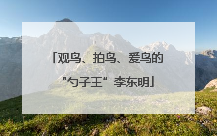 观鸟、拍鸟、爱鸟的“勺子王”李东明