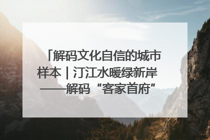 解码文化自信的城市样本｜汀江水暖绿新岸——解码“客家首府”长汀的文化自信样本