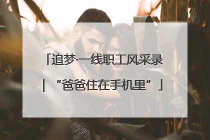 追梦·一线职工风采录｜“爸爸住在手机里”