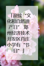 迎接“文化和自然遗产日” 郑州经济技术开发区肖庄小学有“节目”