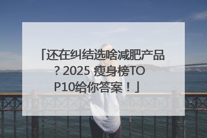 还在纠结选啥减肥产品？2025 瘦身榜TOP10给你答案！