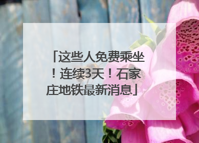 这些人免费乘坐！连续3天！石家庄地铁最新消息