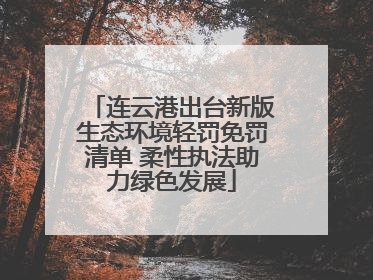 连云港出台新版生态环境轻罚免罚清单 柔性执法助力绿色发展