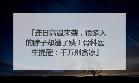 连日高温来袭，很多人的脖子却遭了殃！骨科医生提醒：千万别贪凉