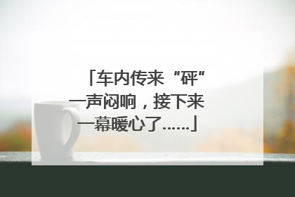 车内传来“砰”一声闷响,接下来一幕暖心了……