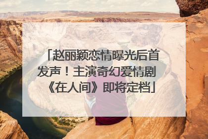 赵丽颖恋情曝光后首发声！主演奇幻爱情剧《在人间》即将定档