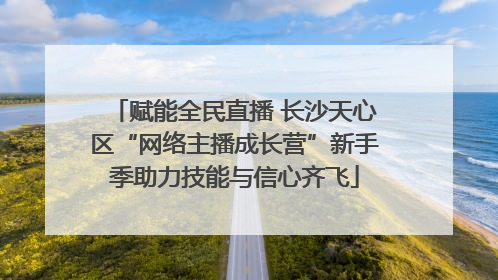 赋能全民直播 长沙天心区“网络主播成长营”新手季助力技能与信心齐飞