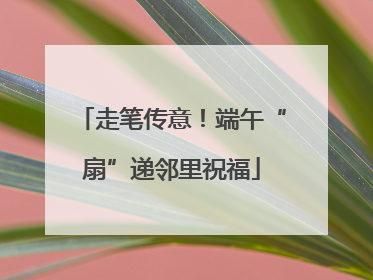 走笔传意！端午“扇”递邻里祝福