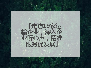 走访19家运输企业，深入企业听心声，精准服务促发展
